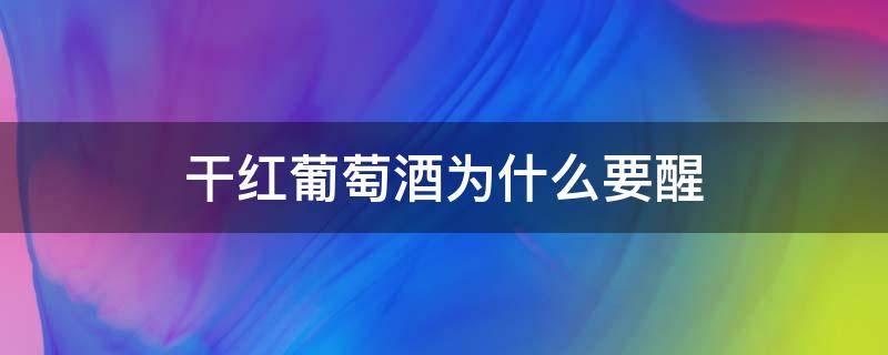 干红葡萄酒为什么要醒（红葡萄酒为什么需要醒）