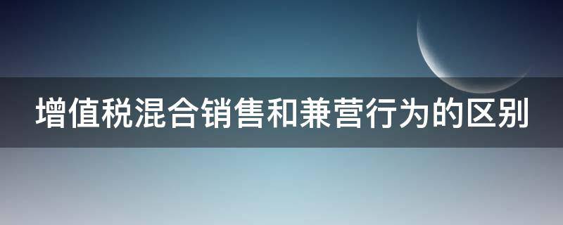 增值税混合销售和兼营行为的区别 增值税的混合销售行为和兼营行为没有差别可以同等对待