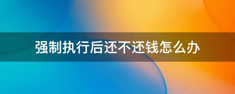 強制執(zhí)行后還不還錢怎么辦 民事強制執(zhí)行后還不還錢怎么辦