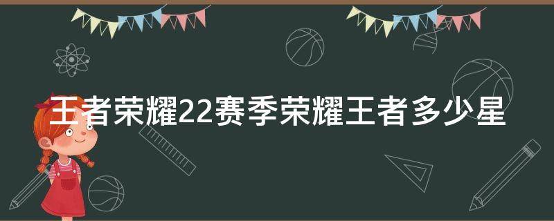 王者荣耀22赛季荣耀王者多少星 王者22赛季多少星上荣耀