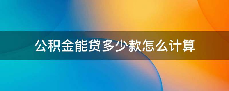 公積金能貸多少款怎么計算（公積金貸款能貸多少怎么計算）