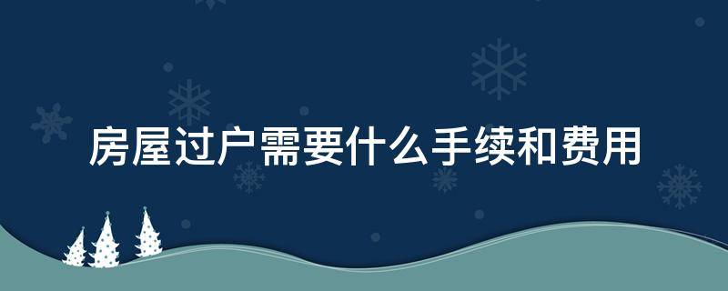 房屋過(guò)戶需要什么手續(xù)和費(fèi)用（房屋過(guò)戶需要什么手續(xù)和費(fèi)用標(biāo)準(zhǔn)2021年）