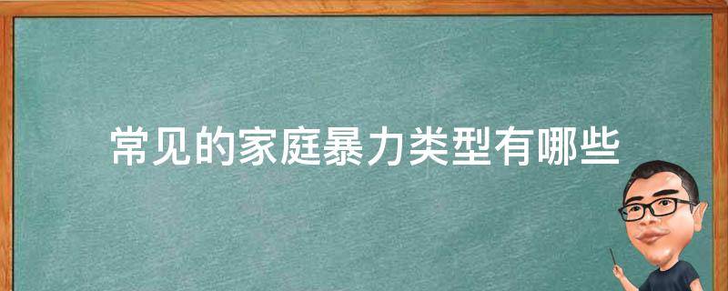 常見的家庭暴力類型有哪些（家庭暴力包括哪幾種類型,家庭暴力有哪些）