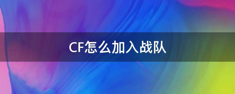 CF怎么加入戰(zhàn)隊(duì)（cf怎么申請(qǐng)加入戰(zhàn)隊(duì)）