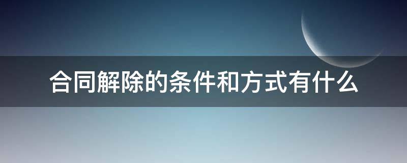 合同解除的條件和方式有什么（合同法解除的條件）