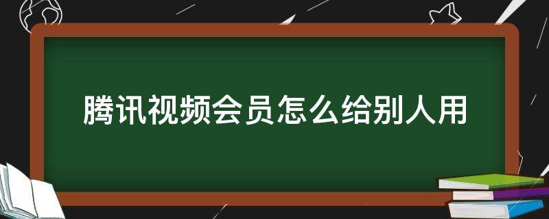 腾讯视频会员怎么给别人用（微信登录的腾讯视频会员怎么给别人用）