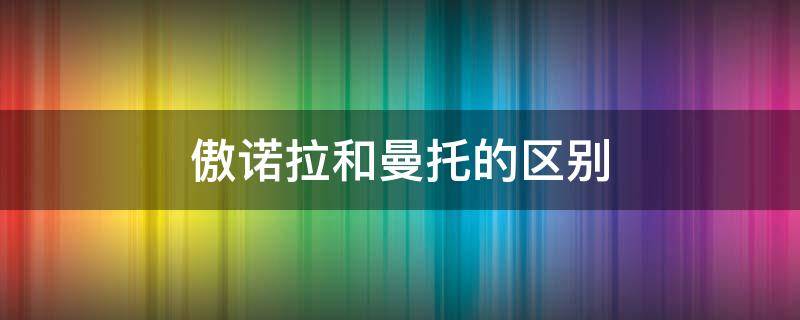 傲诺拉和曼托的区别（傲诺拉和曼托的区别在哪里爱美容研社）