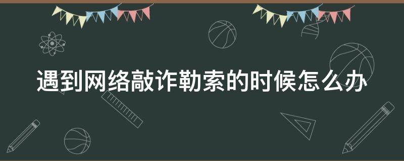 遇到网络敲诈勒索的时候怎么办 遇到网络敲诈勒索的时候怎么办有把柄在人家手里