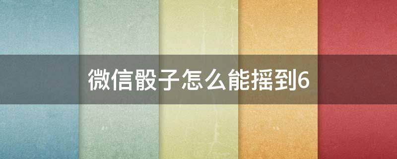 微信骰子怎么能摇到6（微信骰子怎么能摇到6软件）