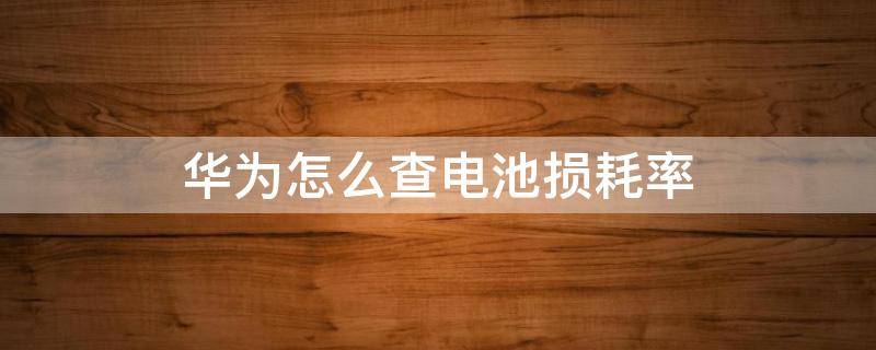 华为怎么查电池损耗率 华为怎么查手机电池损耗率