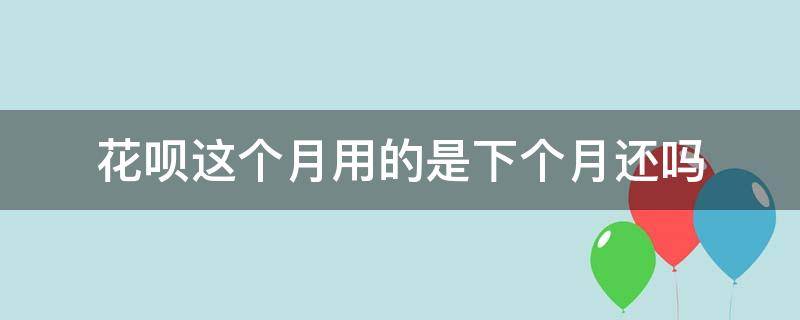 花呗这个月用的是下个月还吗 花呗是这个月用了下个月还吗