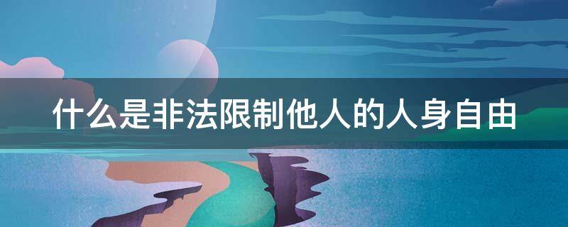 什么是非法限制他人的人身自由 非法限制他人人身自由属于哪种违反治安管理的行为?