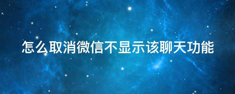 怎么取消微信不顯示該聊天功能 怎么取消微信不顯示該聊天功能設(shè)置