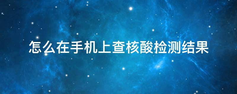 怎么在手机上查核酸检测结果 自己怎么在手机上查核酸检测结果