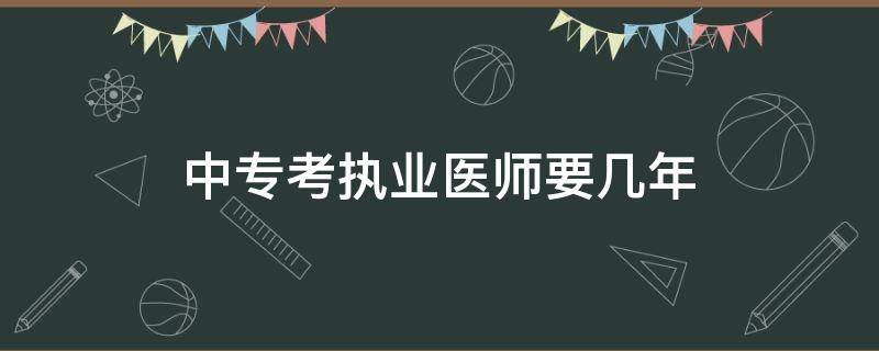 中专考执业医师要几年 中专考执业医师需要几年