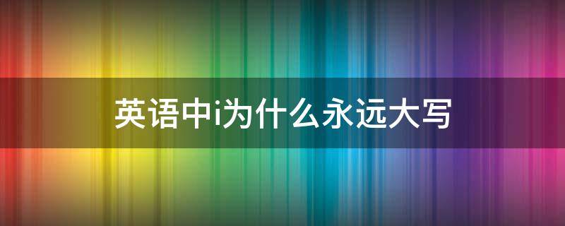 英語中i為什么永遠(yuǎn)大寫 i作為單詞永遠(yuǎn)大寫