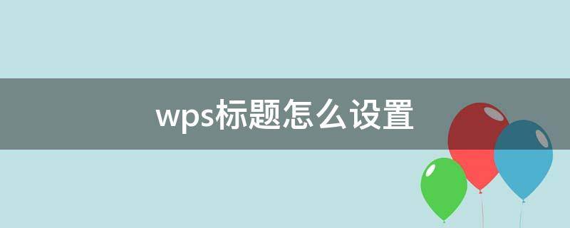 wps標(biāo)題怎么設(shè)置（wps標(biāo)題怎么設(shè)置居中）