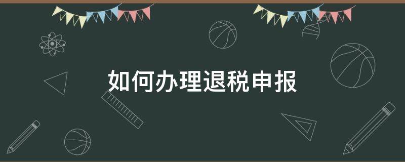 如何辦理退稅申報(bào)（如何辦理退稅）