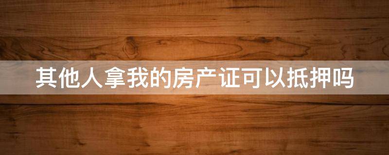 其他人拿我的房產(chǎn)證可以抵押嗎（別人拿我的房本能辦抵押嗎）