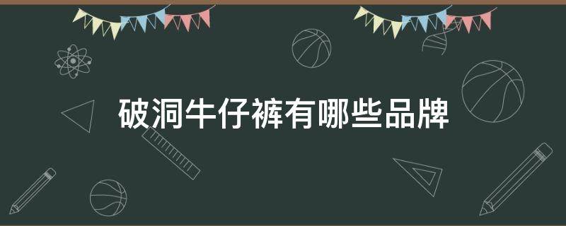 破洞牛仔裤有哪些品牌 破洞牛仔裤品牌排行榜男