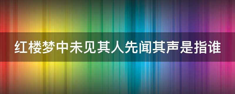 紅樓夢中未見其人先聞其聲是指誰（紅樓夢中未見其人先聞其聲是指誰）