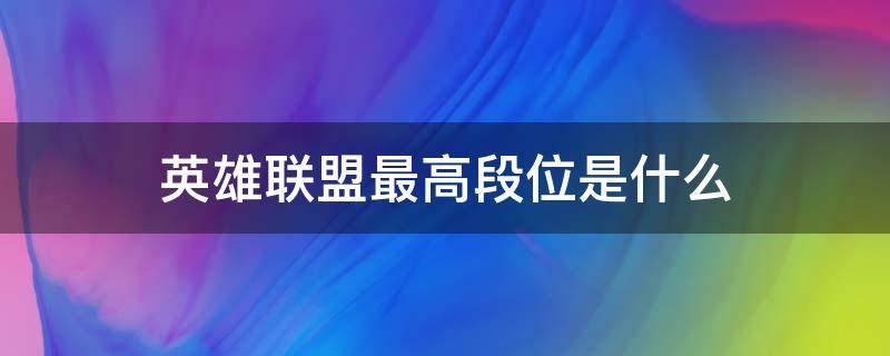 英雄聯(lián)盟最高段位是什么（英雄聯(lián)盟最高段位是什么出現(xiàn)）