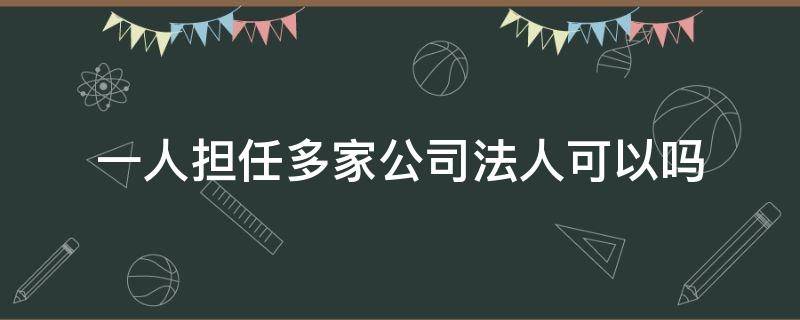 一人擔(dān)任多家公司法人可以嗎（一個人可以擔(dān)任多個公司的法人嗎）