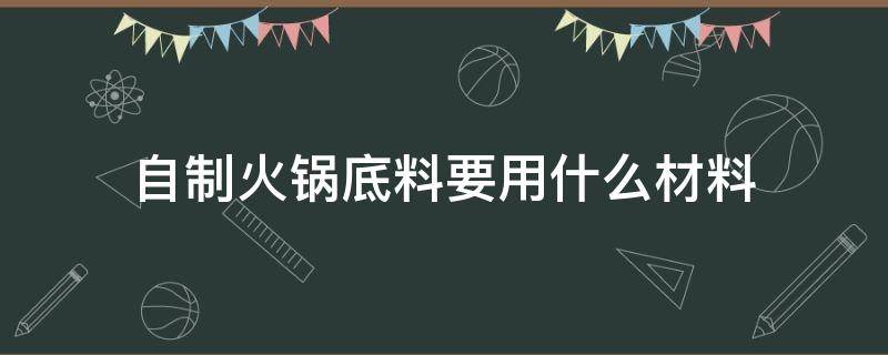 自制火锅底料要用什么材料 火锅底料的制作方法与材料