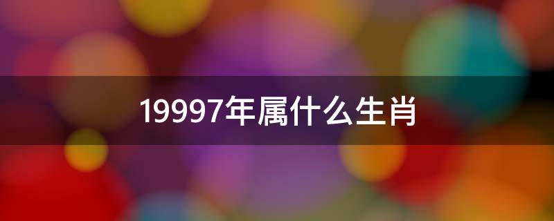 19997年属什么生肖（19971997年属什么生肖）