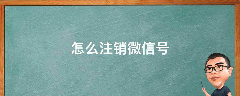 怎么注銷微信號(hào)（怎么注銷微信號(hào)不用了）