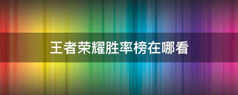 王者荣耀胜率榜在哪看 王者荣耀胜率榜单在哪看