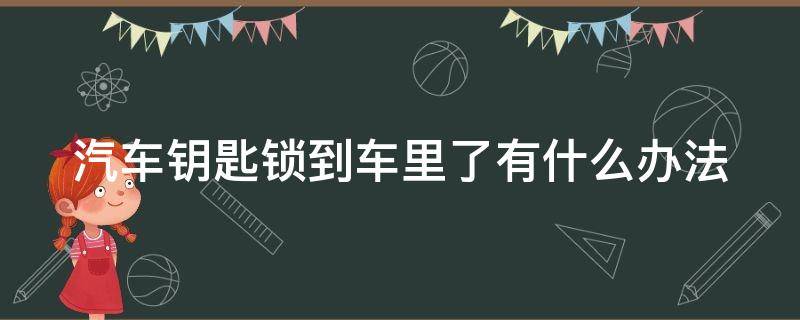 汽車鑰匙鎖到車里了有什么辦法 汽車鑰匙鎖到車里了有什么辦法解鎖