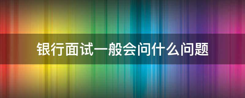 銀行面試一般會(huì)問什么問題（光大銀行面試一般會(huì)問什么問題）