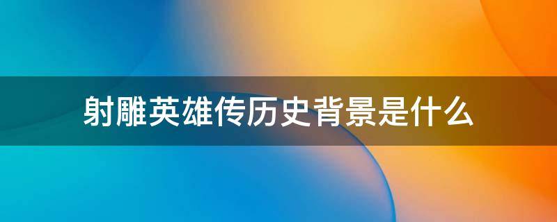 射雕英雄傳歷史背景是什么 射雕英雄傳的背景是哪個朝代