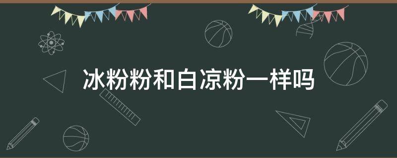 冰粉粉和白凉粉一样吗（白凉粉和冰粉粉一样吗?）