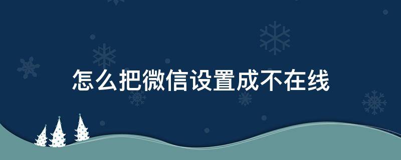 怎么把微信设置成不在线 微信怎么可以不在线