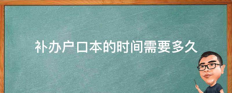 补办户口本的时间需要多久（一般补办户口本需要多久时间）