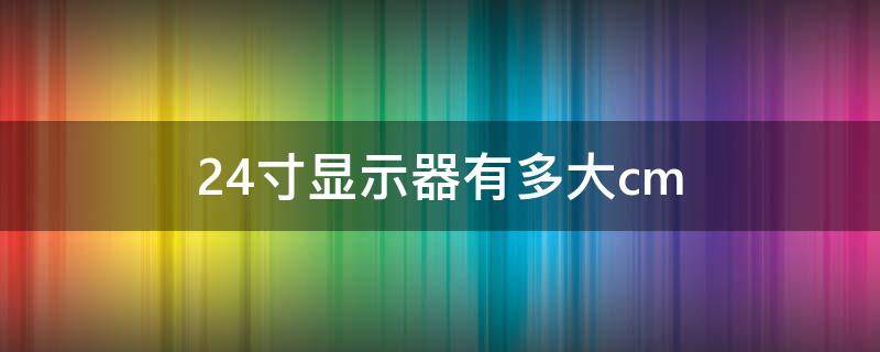 24寸顯示器有多大cm 24寸顯示器有多大參照圖