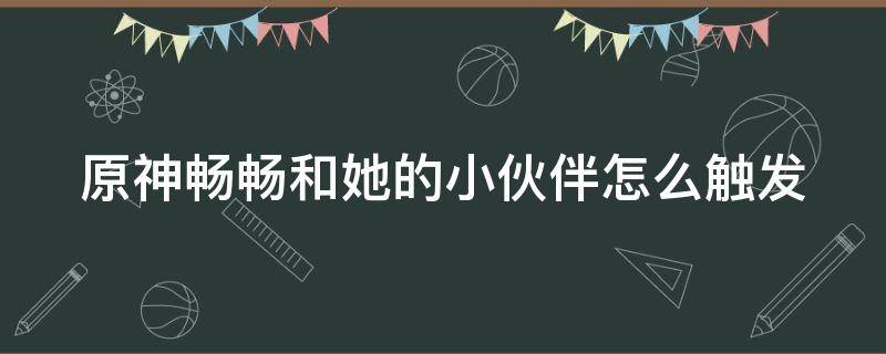 原神畅畅和她的小伙伴怎么触发 原神畅畅任务怎么触发