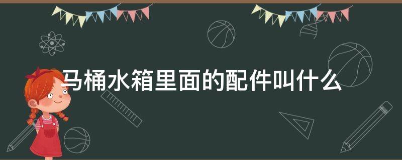 马桶水箱里面的配件叫什么 马桶水箱里面的配件叫什么名字