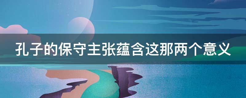 孔子的保守主张蕴含这那两个意义 孔子的保守主张蕴含这那两个意义是