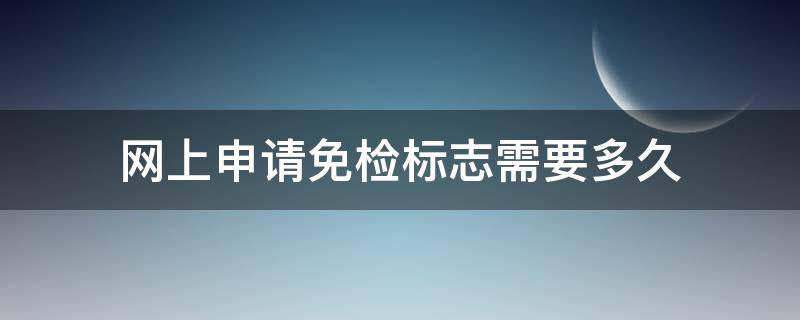 网上申请免检标志需要多久 免检标志网上申领要多久