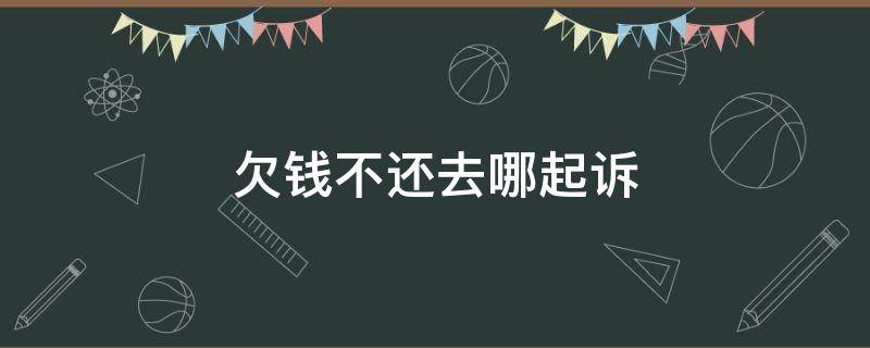 欠錢不還去哪起訴 對方不還錢怎么起訴