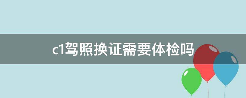 c1駕照換證需要體檢嗎 C1駕駛證換證要體檢嗎