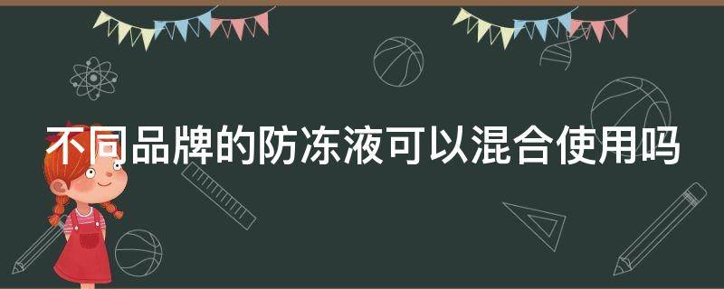 不同品牌的防冻液可以混合使用吗 不同品牌防冻液能混用吗