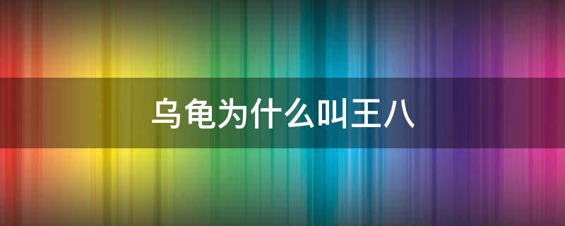 乌龟为什么叫王八 乌龟为什么叫王八?