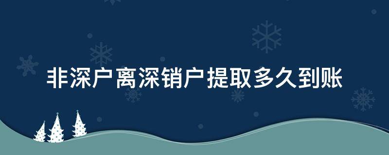 非深户离深销户提取多久到账 非深户离深销户结算要多久