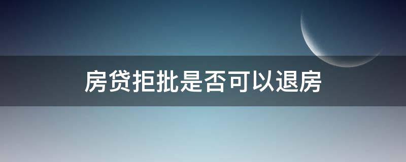 房贷拒批是否可以退房 房贷审批不过能退房吗