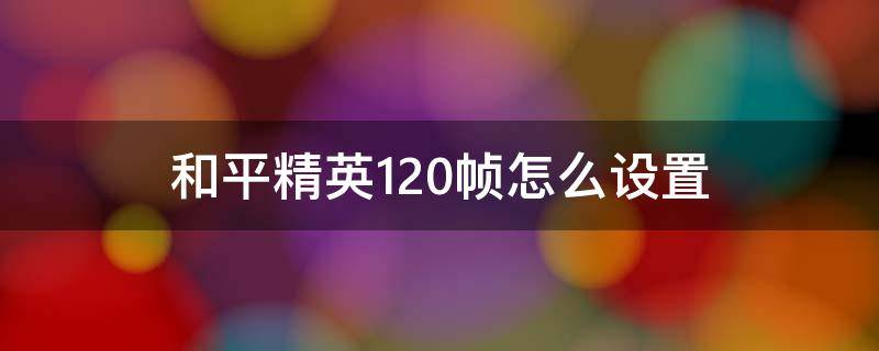 和平精英120帧怎么设置 和平精英120帧率怎么设置