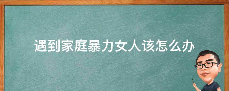 遇到家庭暴力女人該怎么辦（女性遇到家庭暴力時(shí)可以采取的做法）